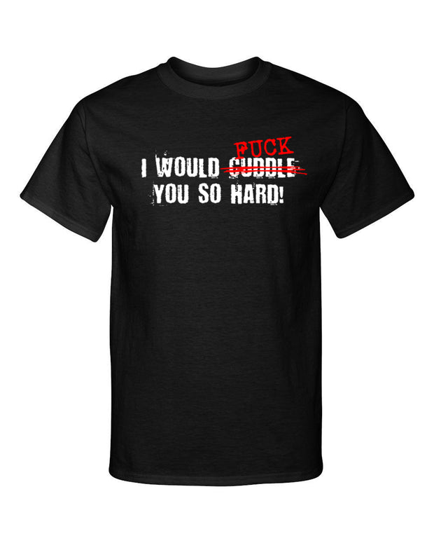 I Would Cuddle F You So Hard Funny Adult Humor Graphic Tee Shirt